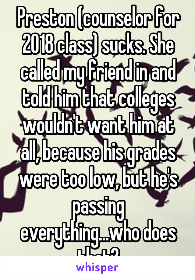 Preston (counselor for 2018 class) sucks. She called my friend in and told him that colleges wouldn't want him at all, because his grades were too low, but he's passing everything...who does that?