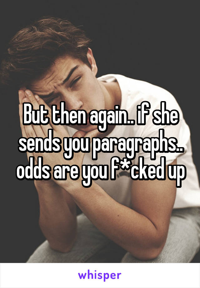 But then again.. if she sends you paragraphs.. odds are you f*cked up