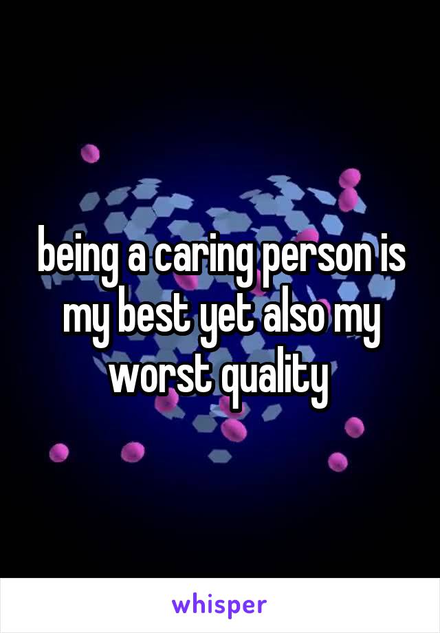 being a caring person is my best yet also my worst quality 