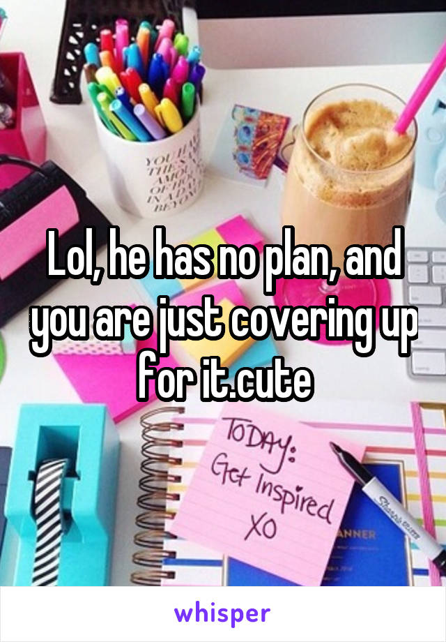 Lol, he has no plan, and you are just covering up for it.cute