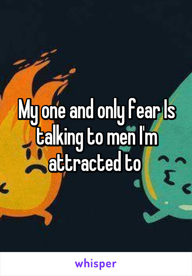 My one and only fear Is talking to men I'm attracted to 