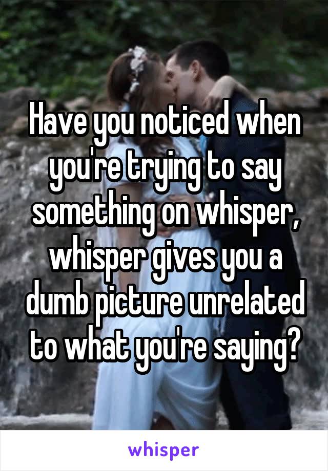 Have you noticed when you're trying to say something on whisper, whisper gives you a dumb picture unrelated to what you're saying?