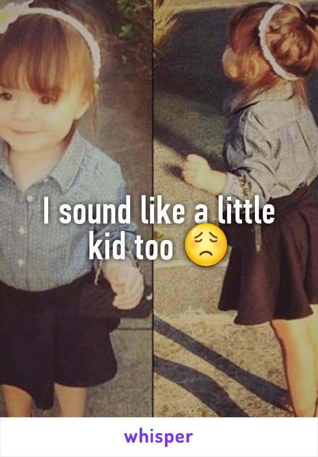 I sound like a little kid too 😟