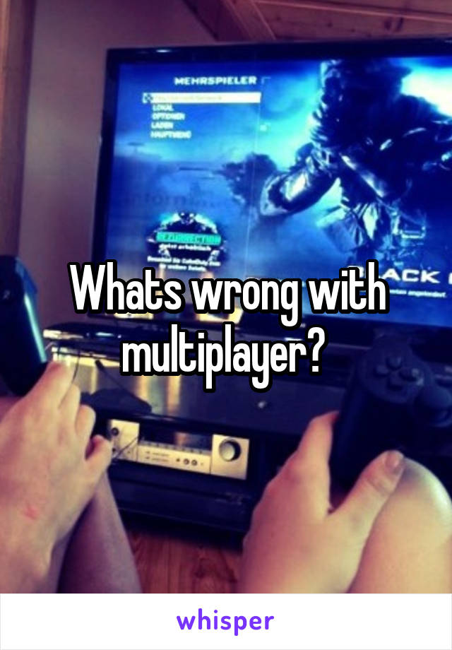 Whats wrong with multiplayer? 