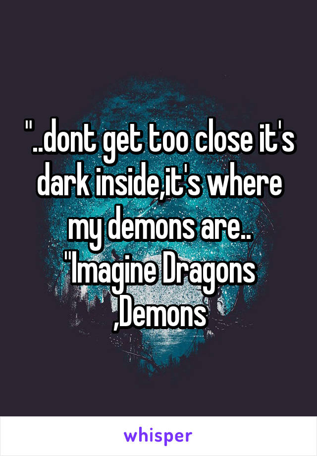 "..dont get too close it's dark inside,it's where my demons are.. "Imagine Dragons ,Demons