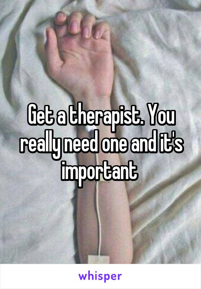 Get a therapist. You really need one and it's important 