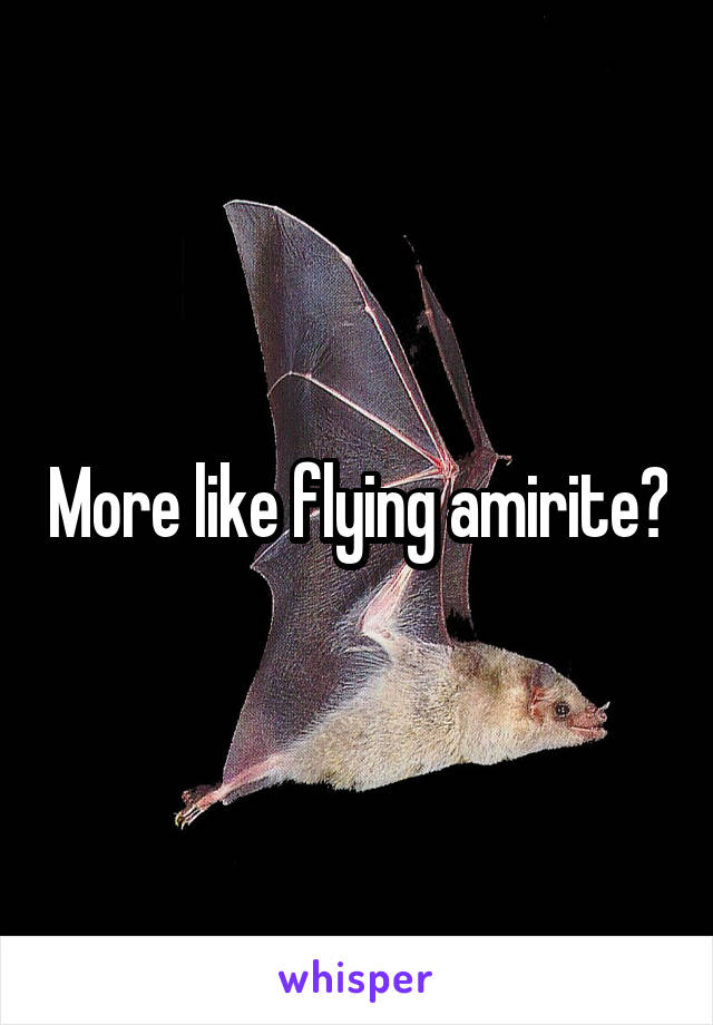 More like flying amirite?