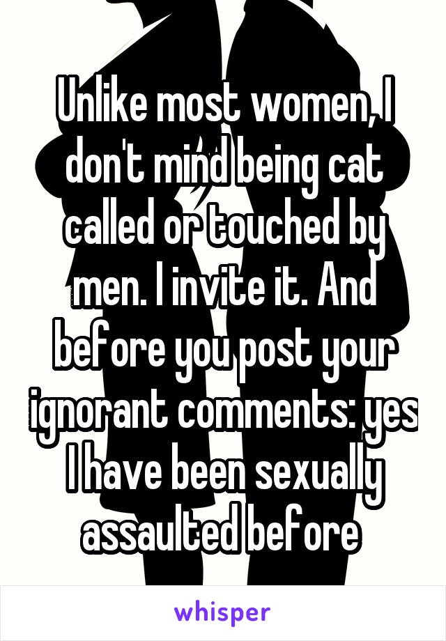 Unlike most women, I don't mind being cat called or touched by men. I invite it. And before you post your ignorant comments: yes I have been sexually assaulted before 