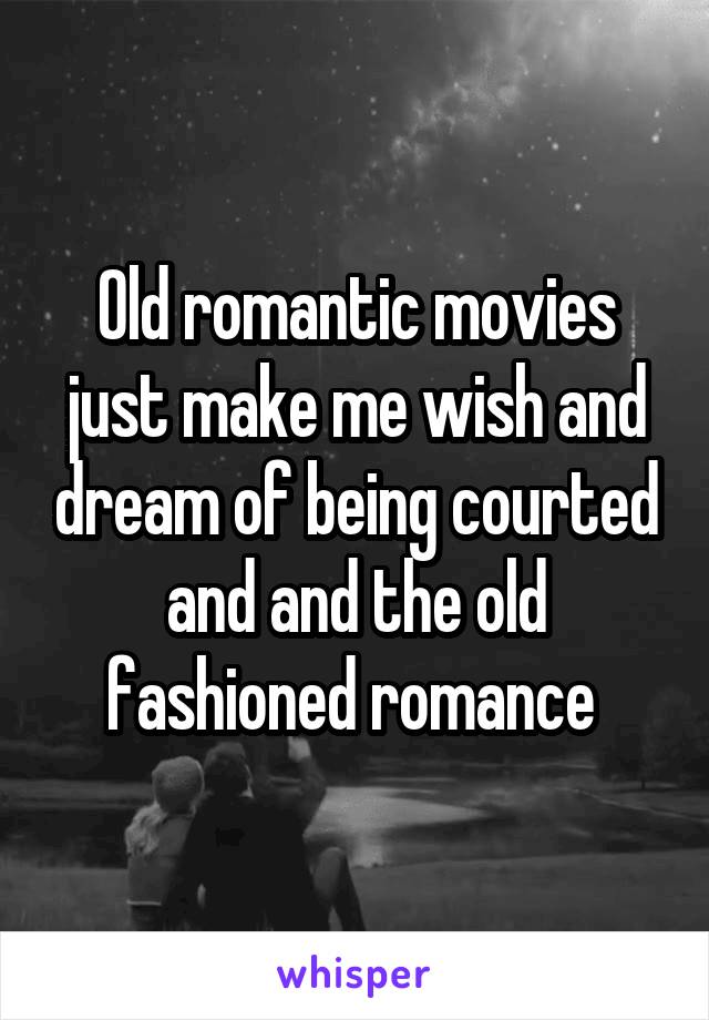 Old romantic movies just make me wish and dream of being courted and and the old fashioned romance 