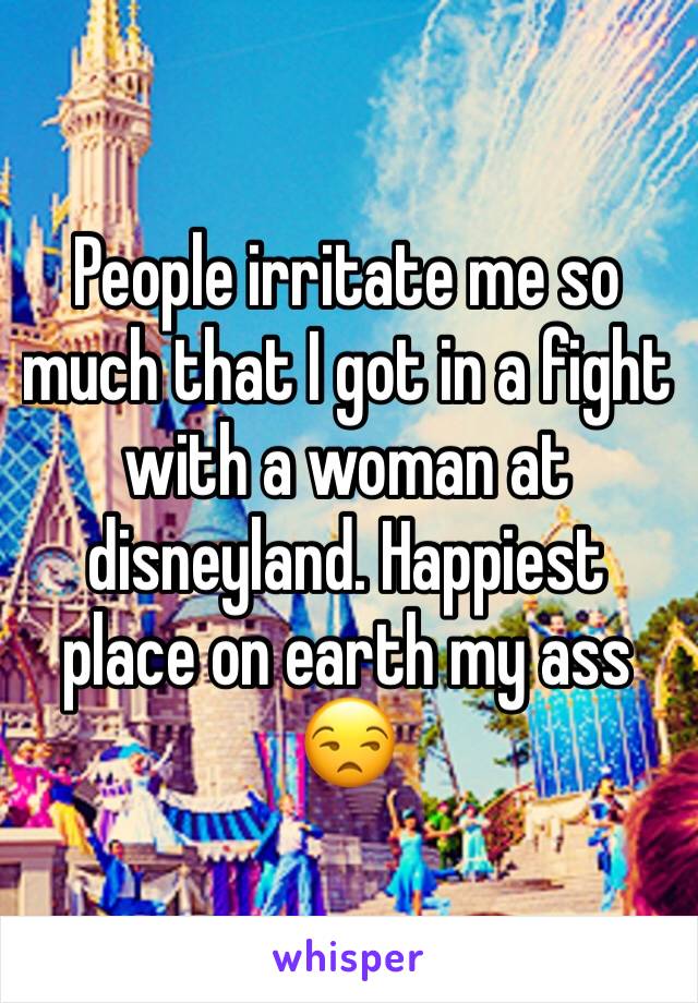 People irritate me so much that I got in a fight with a woman at disneyland. Happiest place on earth my ass 😒