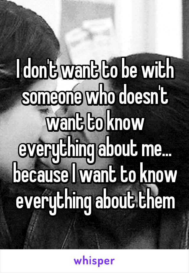 I don't want to be with someone who doesn't want to know everything about me... because I want to know everything about them