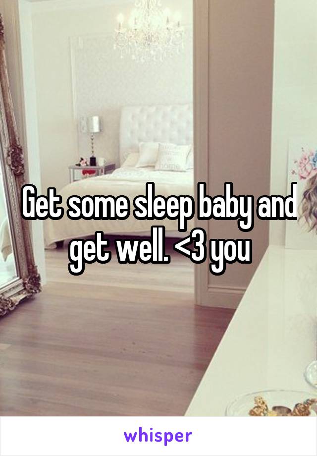 Get some sleep baby and get well. <3 you