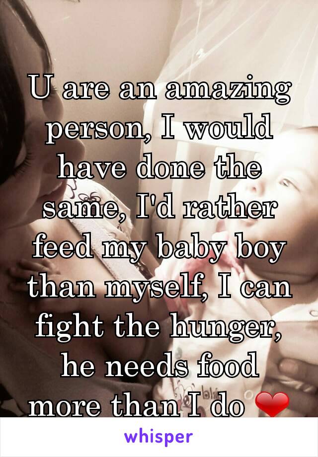 U are an amazing person, I would have done the same, I'd rather feed my baby boy than myself, I can fight the hunger, he needs food more than I do ❤