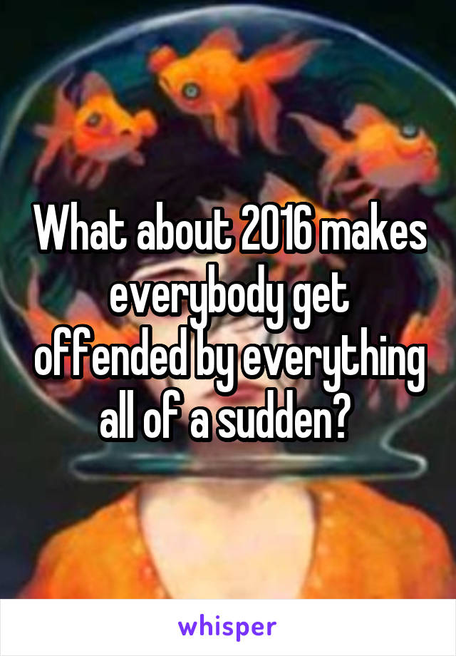 What about 2016 makes everybody get offended by everything all of a sudden? 