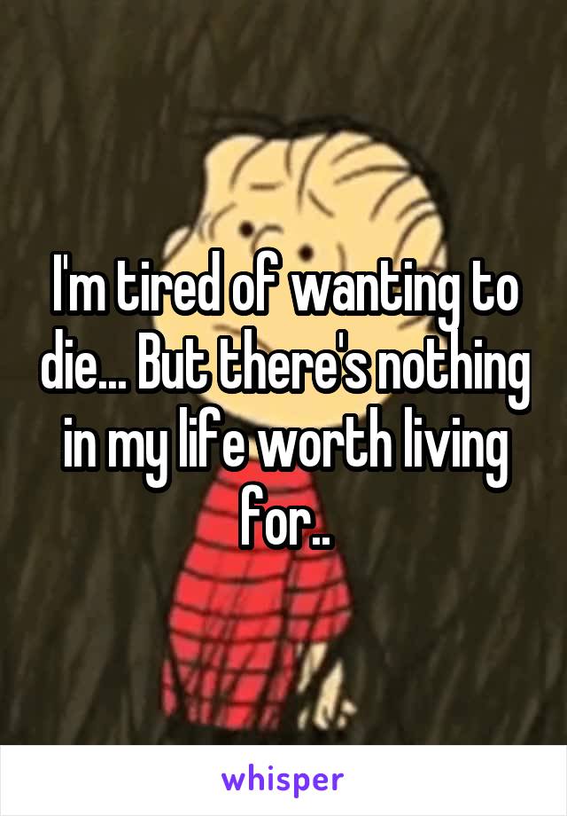 I'm tired of wanting to die... But there's nothing in my life worth living for..