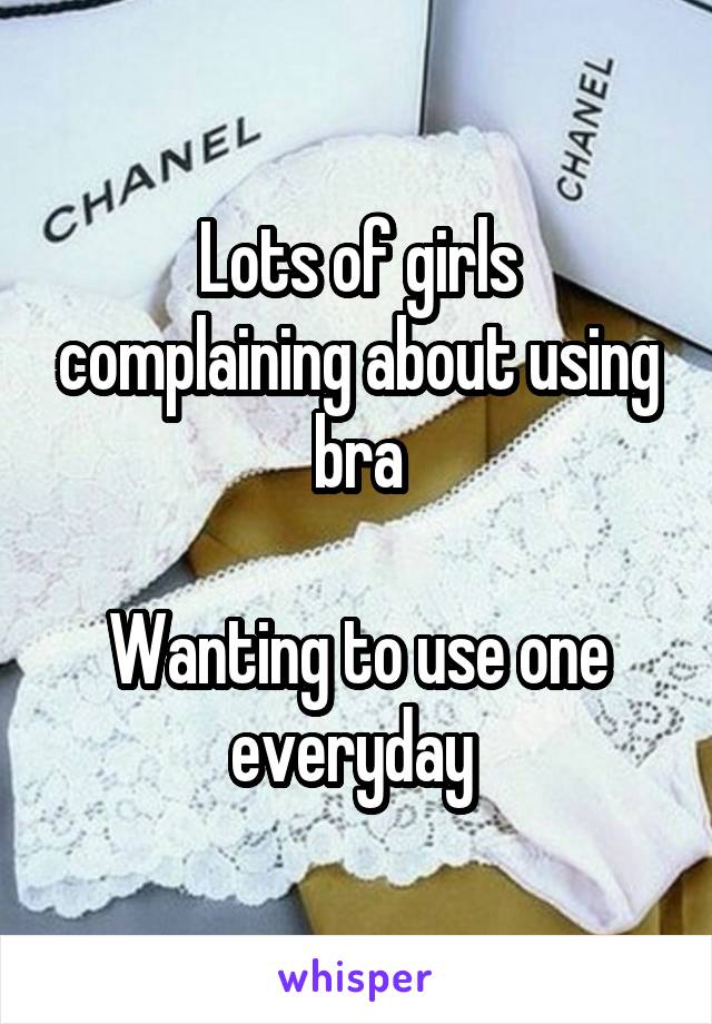 Lots of girls complaining about using bra

Wanting to use one everyday 