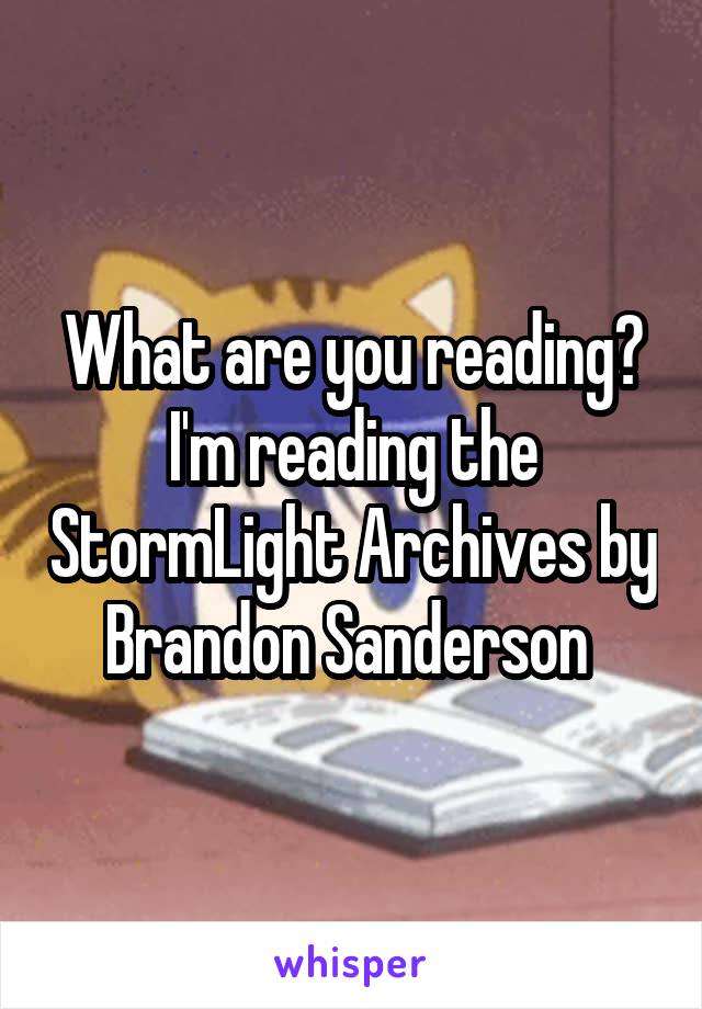 What are you reading? I'm reading the StormLight Archives by Brandon Sanderson 