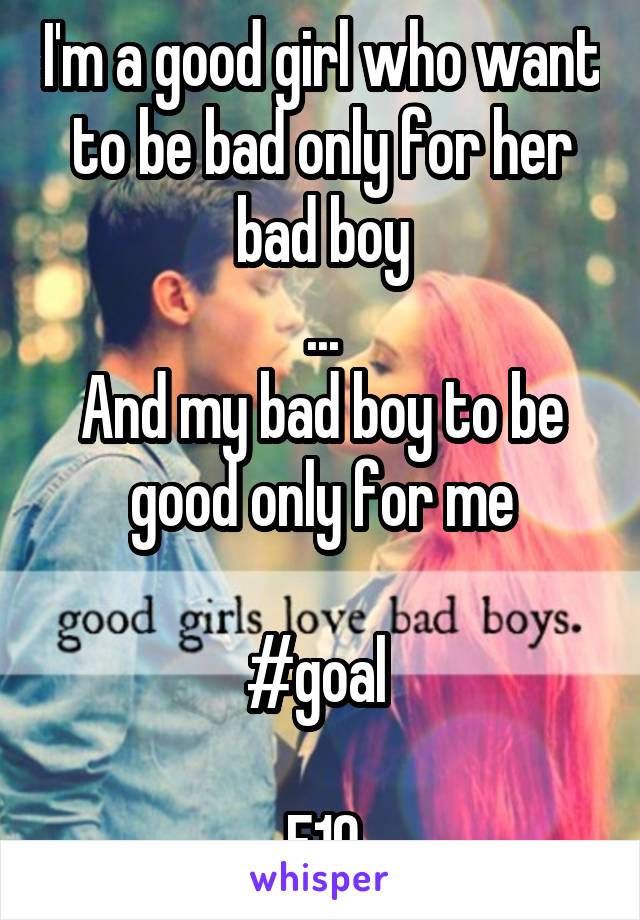 I'm a good girl who want to be bad only for her bad boy
...
And my bad boy to be good only for me

#goal 

F19