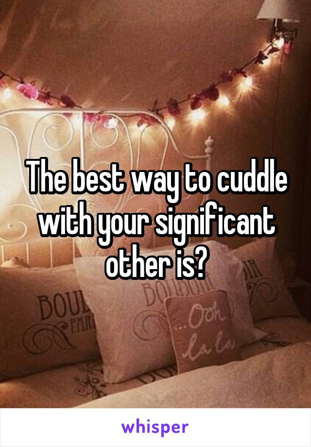 The best way to cuddle with your significant other is?