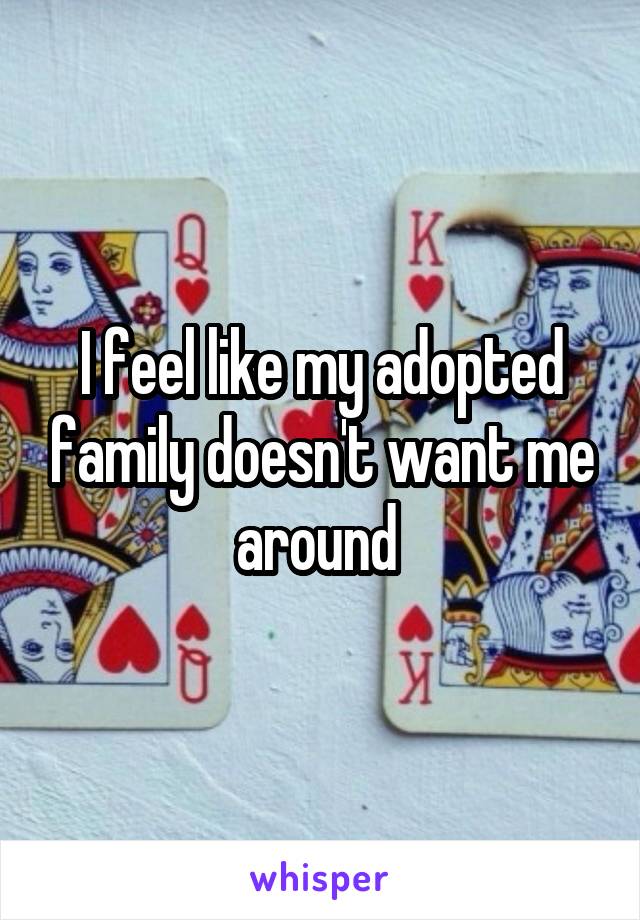 I feel like my adopted family doesn't want me around 