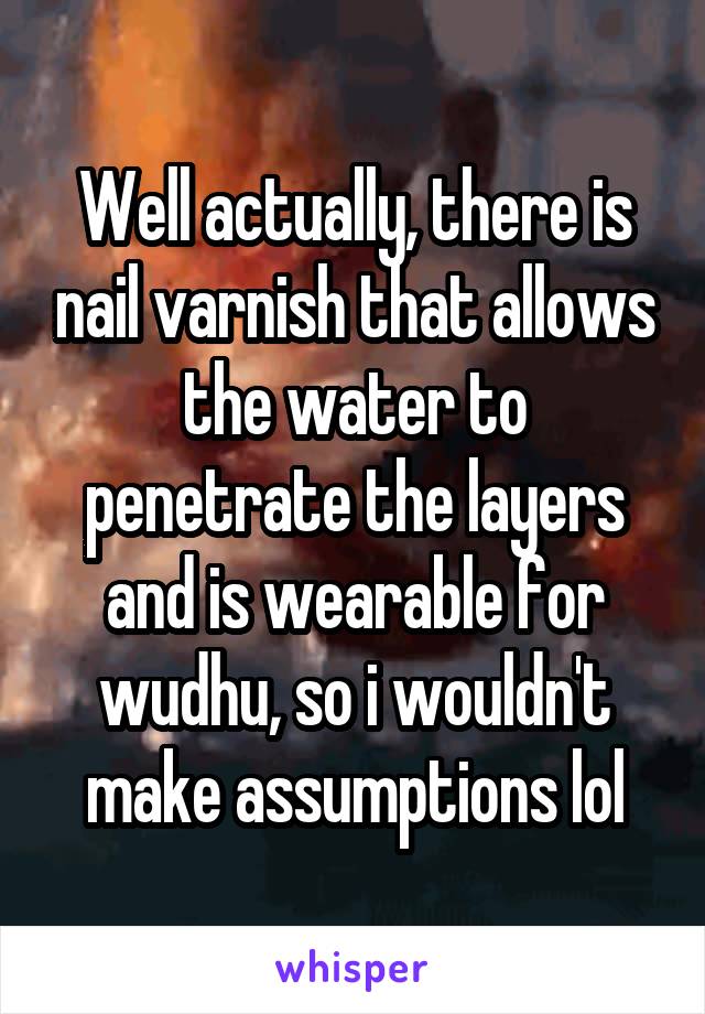 Well actually, there is nail varnish that allows the water to penetrate the layers and is wearable for wudhu, so i wouldn't make assumptions lol