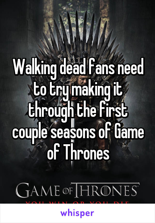 Walking dead fans need to try making it through the first couple seasons of Game of Thrones