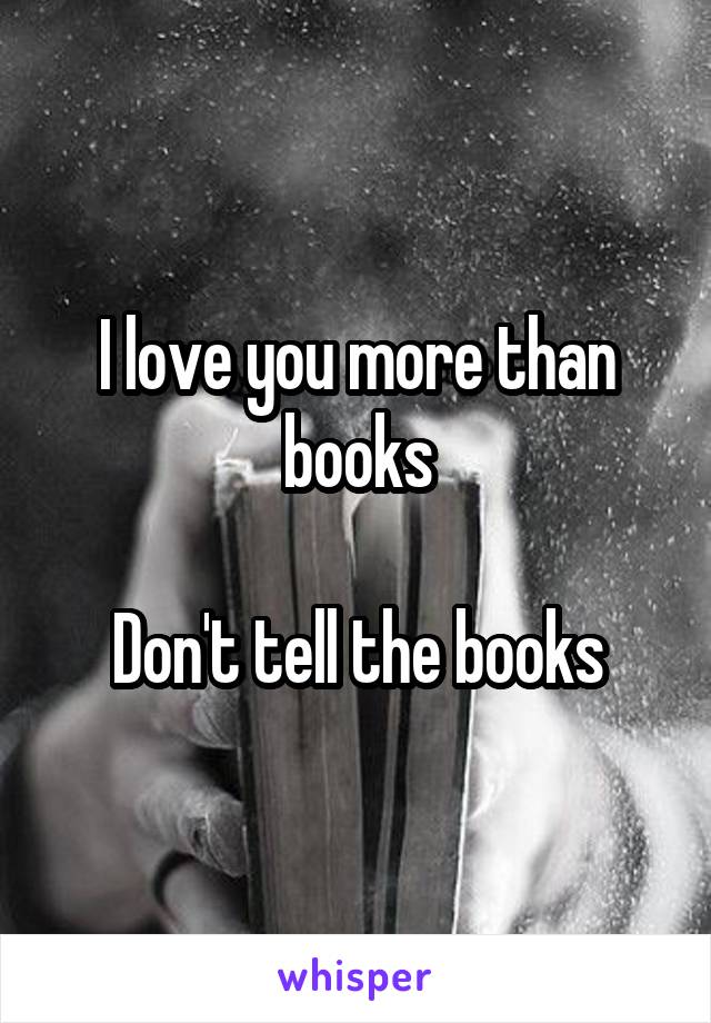 I love you more than books

Don't tell the books