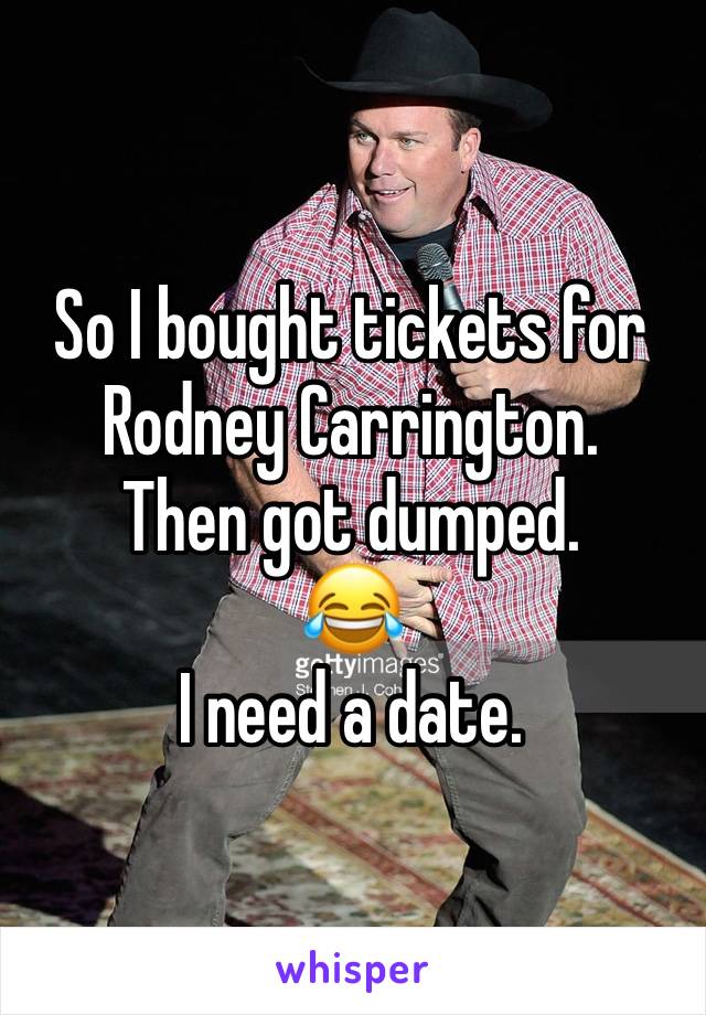 So I bought tickets for Rodney Carrington. 
Then got dumped. 
😂
I need a date. 