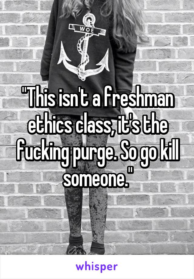 "This isn't a freshman ethics class, it's the fucking purge. So go kill someone."