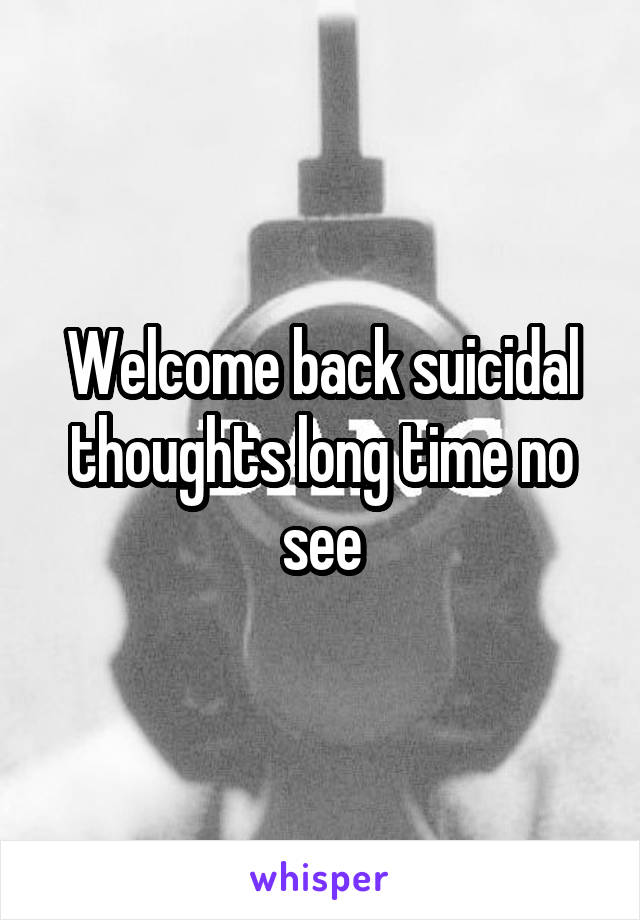 Welcome back suicidal thoughts long time no see