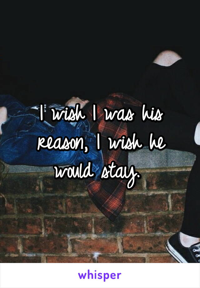 I wish I was his reason, I wish he would stay. 