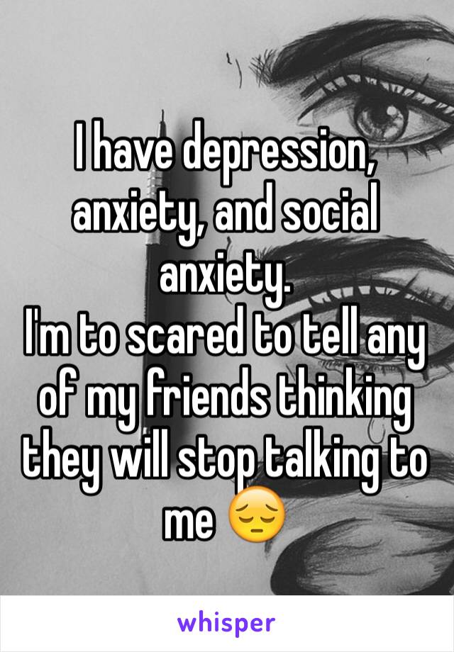 I have depression, anxiety, and social anxiety.
I'm to scared to tell any of my friends thinking they will stop talking to me 😔