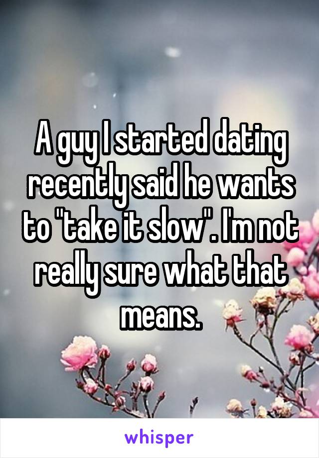 A guy I started dating recently said he wants to "take it slow". I'm not really sure what that means.