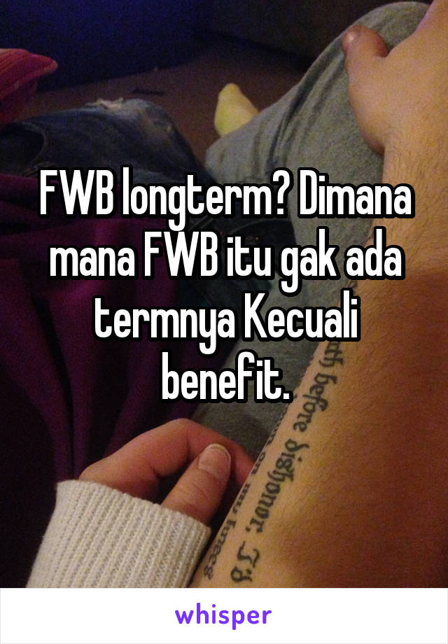 FWB longterm? Dimana mana FWB itu gak ada termnya Kecuali benefit.
