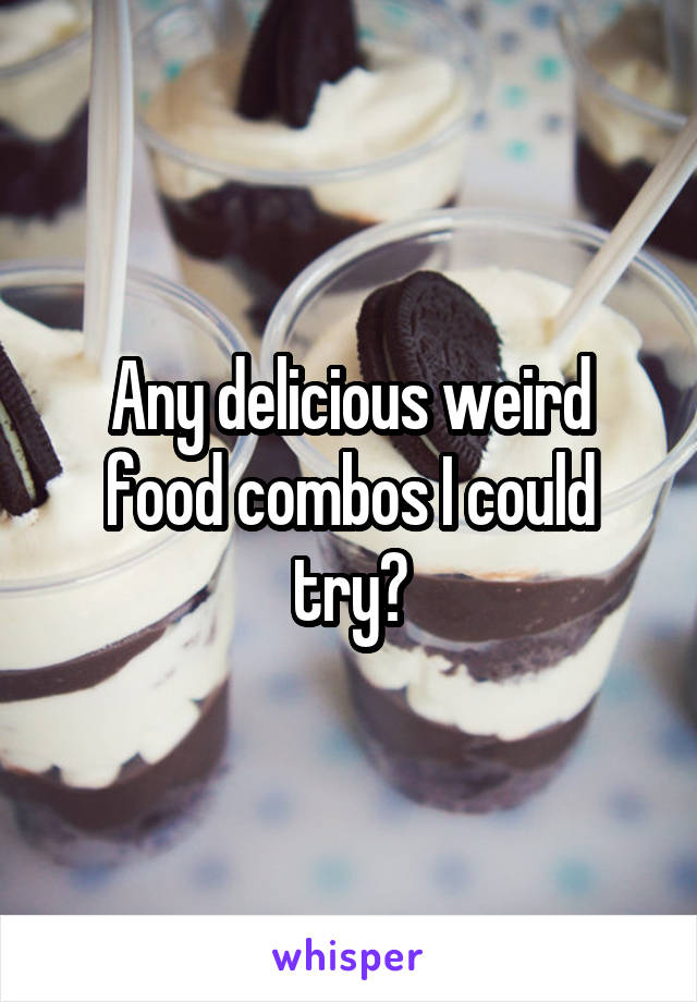 Any delicious weird food combos I could try?