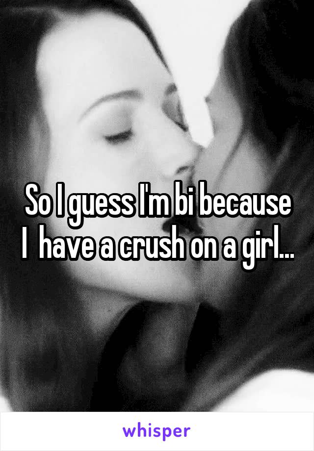 So I guess I'm bi because I  have a crush on a girl...