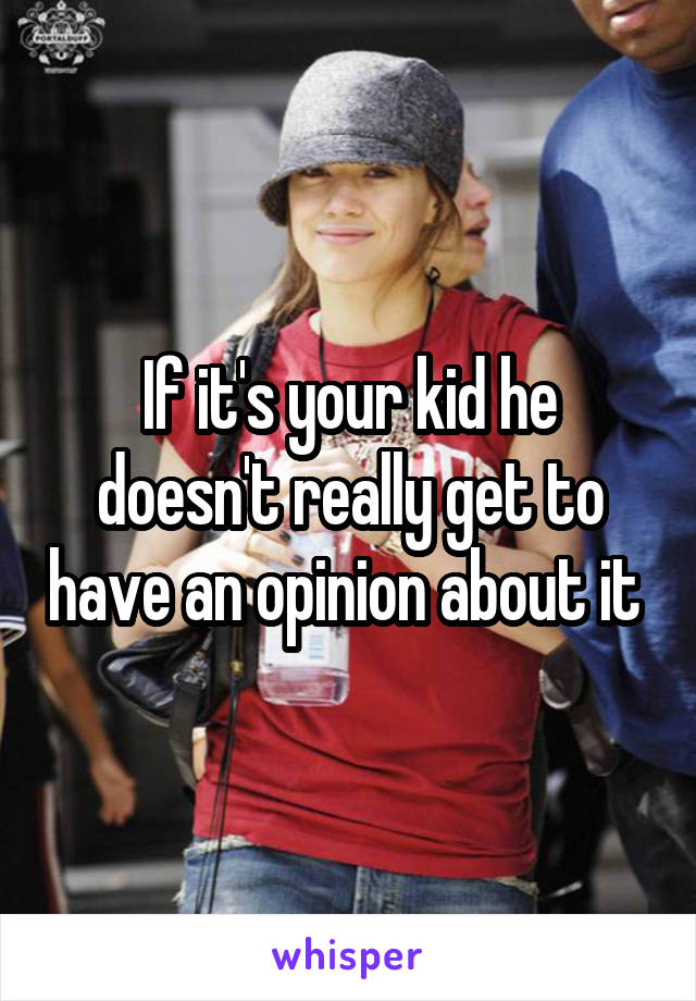 If it's your kid he doesn't really get to have an opinion about it 