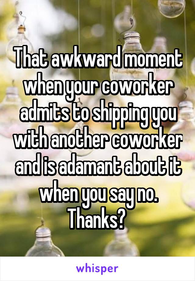 That awkward moment when your coworker admits to shipping you with another coworker and is adamant about it when you say no. Thanks? 