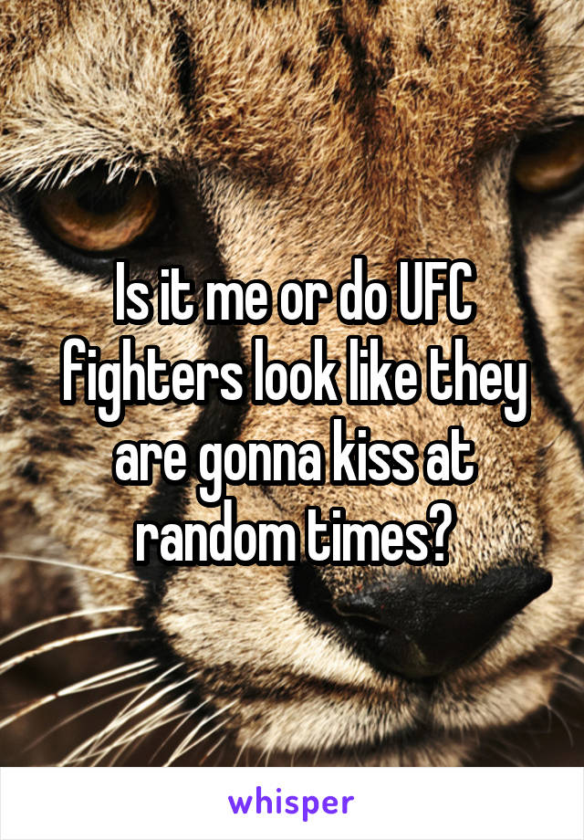 Is it me or do UFC fighters look like they are gonna kiss at random times?