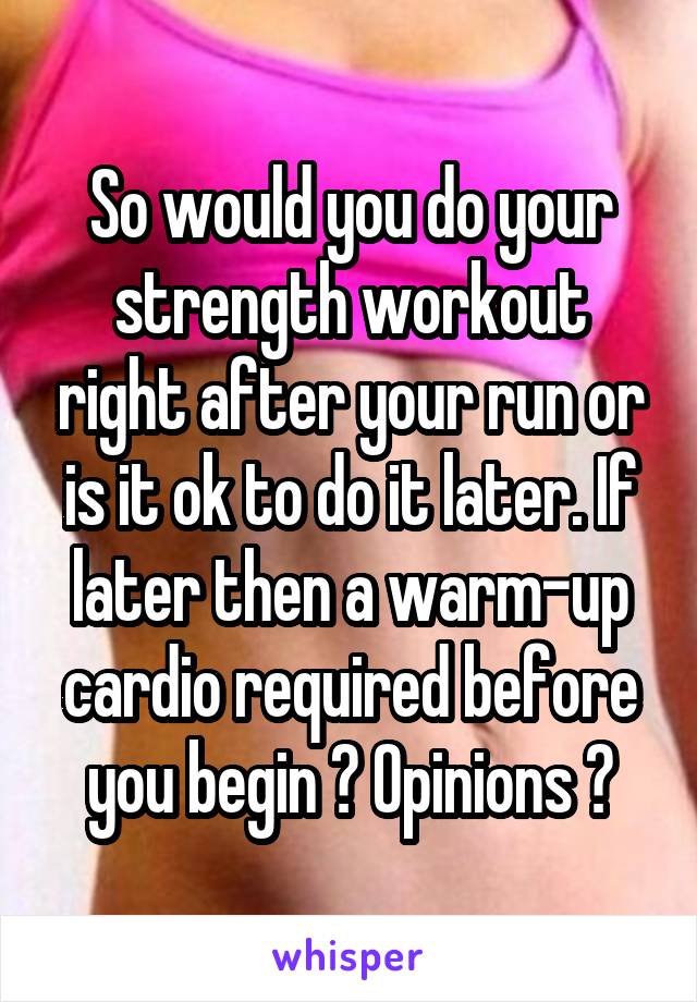 So would you do your strength workout right after your run or is it ok to do it later. If later then a warm-up cardio required before you begin ? Opinions ?