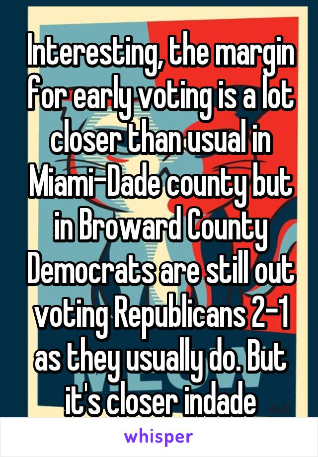 Interesting, the margin for early voting is a lot closer than usual in Miami-Dade county but in Broward County Democrats are still out voting Republicans 2-1 as they usually do. But it's closer indade