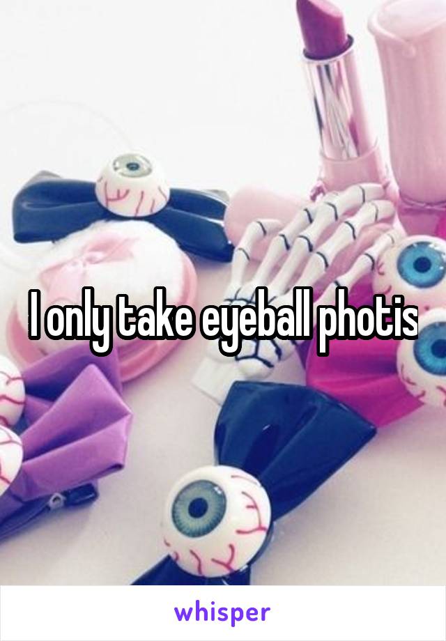 I only take eyeball photis