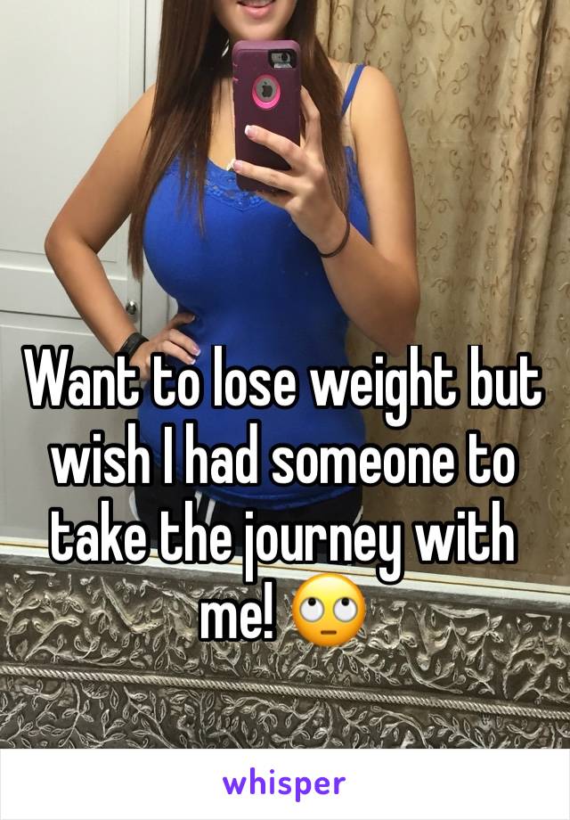 Want to lose weight but wish I had someone to take the journey with me! 🙄