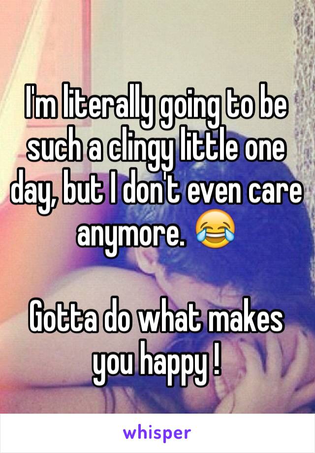 I'm literally going to be such a clingy little one day, but I don't even care anymore. 😂 

Gotta do what makes you happy ! 