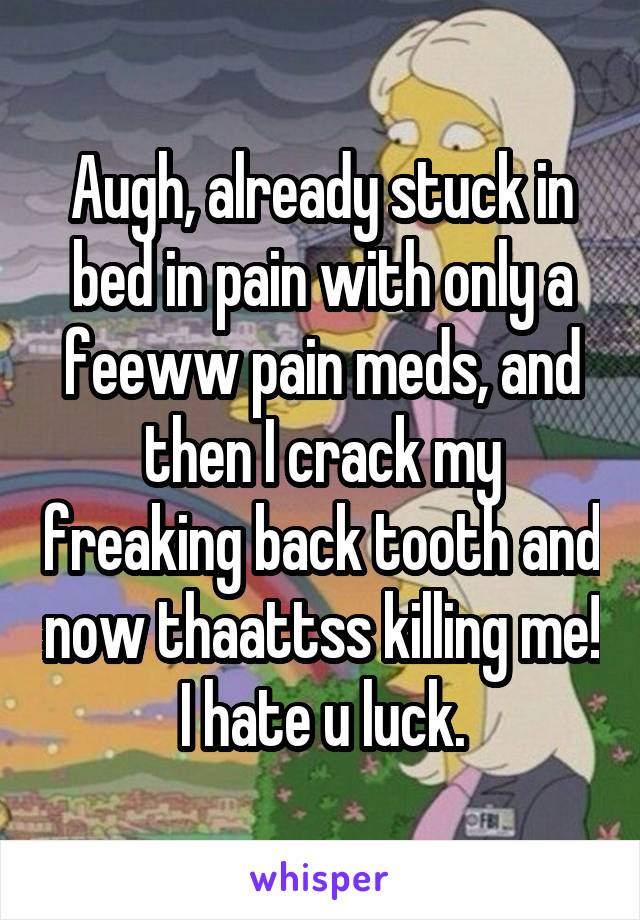 Augh, already stuck in bed in pain with only a feeww pain meds, and then I crack my freaking back tooth and now thaattss killing me! I hate u luck.