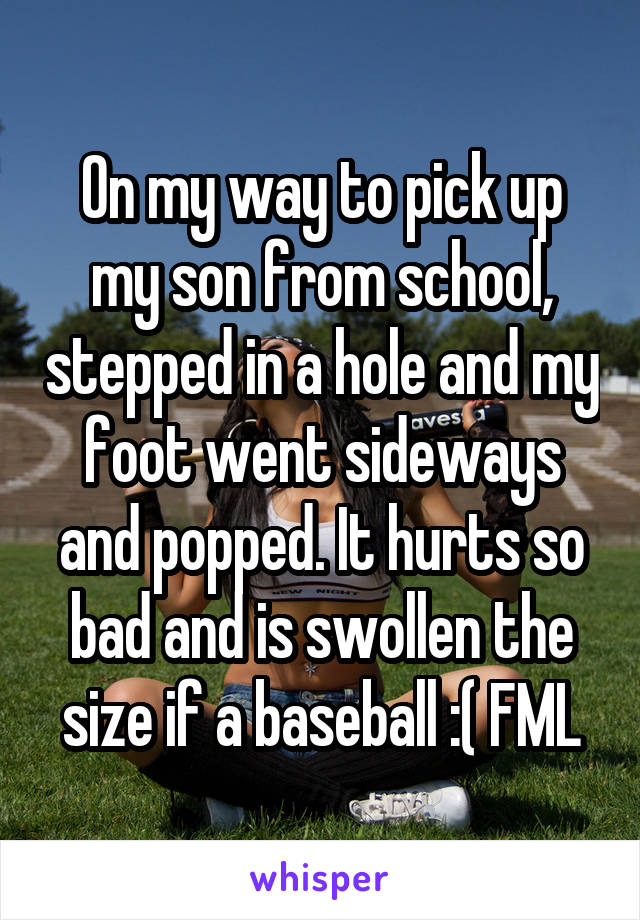 On my way to pick up my son from school, stepped in a hole and my foot went sideways and popped. It hurts so bad and is swollen the size if a baseball :( FML