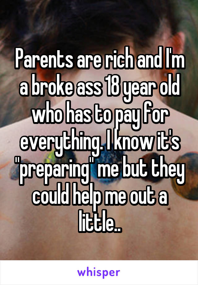 Parents are rich and I'm a broke ass 18 year old who has to pay for everything. I know it's "preparing" me but they could help me out a little..