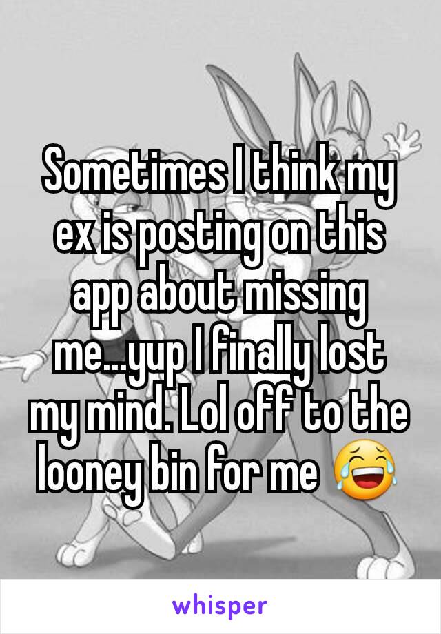 Sometimes I think my ex is posting on this app about missing me...yup I finally lost my mind. Lol off to the looney bin for me 😂