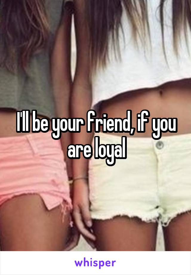 I'll be your friend, if you are loyal