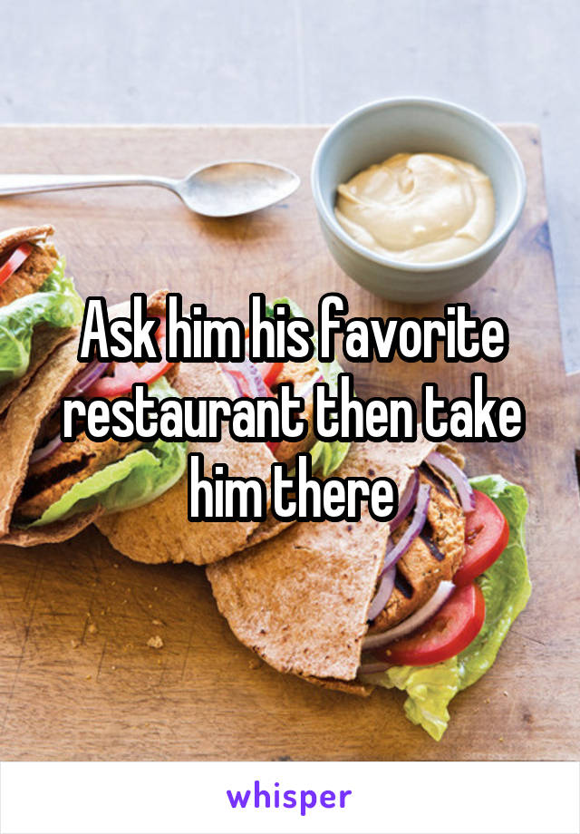 Ask him his favorite restaurant then take him there